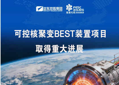 遠東股份:安纜參建的緊湊型聚變能實驗裝置(BEST)等項目取得重大進展
